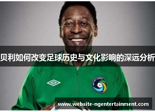 贝利如何改变足球历史与文化影响的深远分析