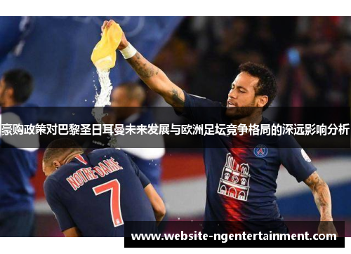 豪购政策对巴黎圣日耳曼未来发展与欧洲足坛竞争格局的深远影响分析