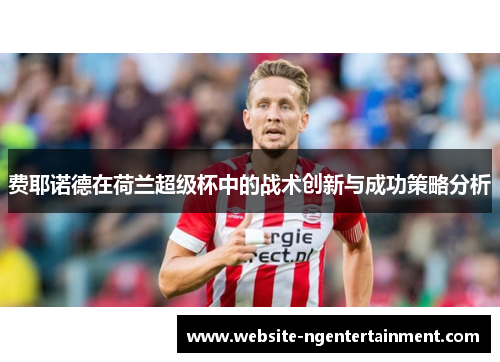 费耶诺德在荷兰超级杯中的战术创新与成功策略分析
