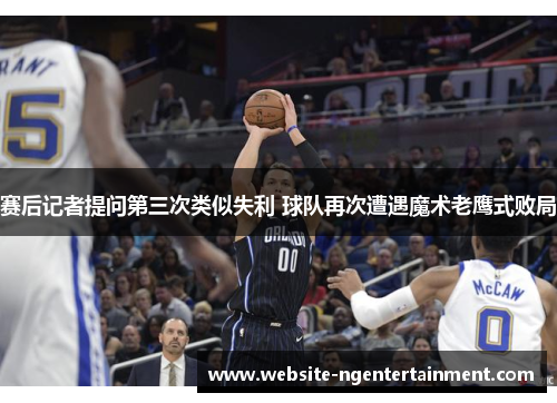 赛后记者提问第三次类似失利 球队再次遭遇魔术老鹰式败局