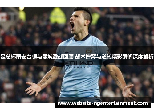 足总杯南安普顿与曼城激战回顾 战术博弈与逆转精彩瞬间深度解析