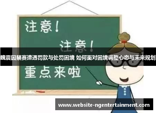 魏震因禁赛遭遇罚款与处罚困境 如何面对困境调整心态与未来规划