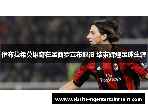 伊布拉希莫维奇在圣西罗宣布退役 结束辉煌足球生涯